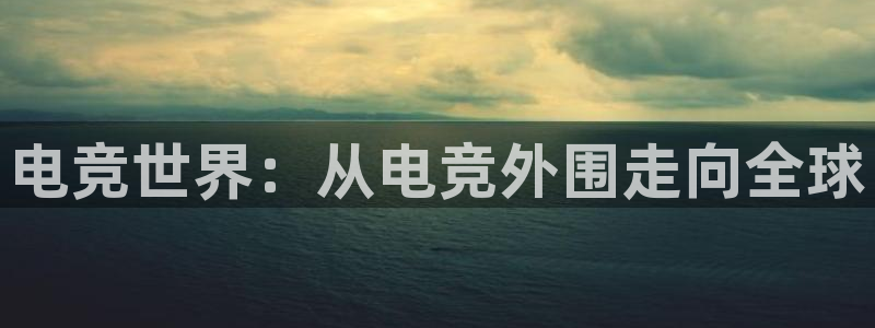 MK电竞官网：电竞世界：从电竞外围走向全球
