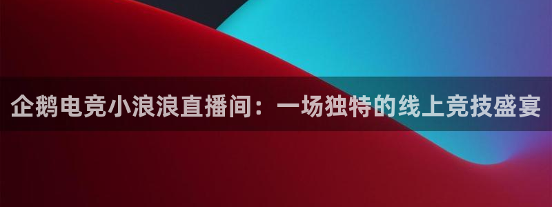 MK电竞：企鹅电竞小浪浪直播间：一场独特的线上竞技盛宴