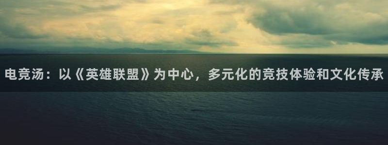 MK电竞：电竞汤：以《英雄联盟》为中心，多元化的竞技体验和文化传承