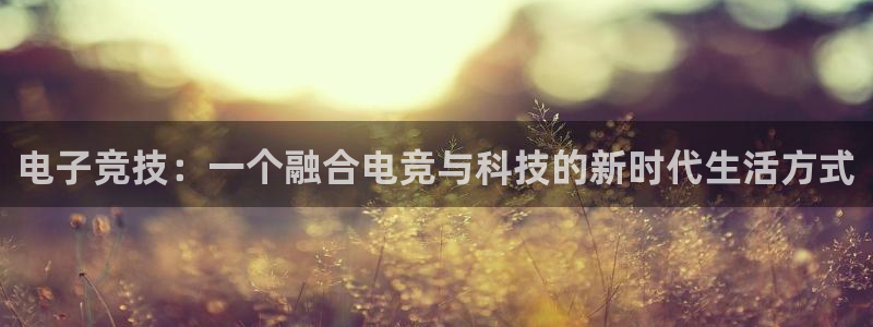 MK电竞官网：电子竞技：一个融合电竞与科技的新时代生活方式